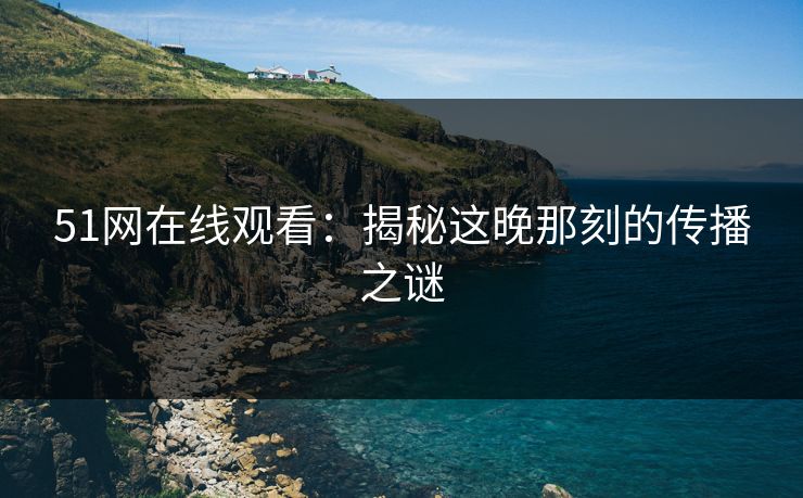 51网在线观看：揭秘这晚那刻的传播之谜