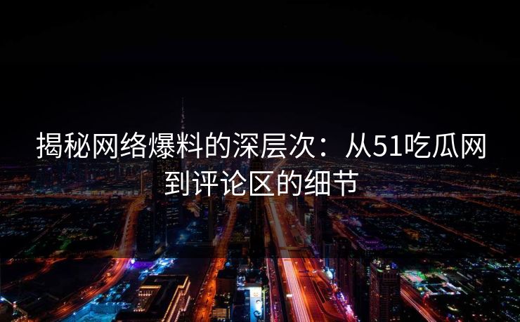 揭秘网络爆料的深层次：从51吃瓜网到评论区的细节